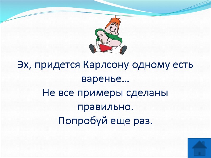 Эх, придется Карлсону одному есть варенье…  Не все примеры сделаны правильно.  Попробуй